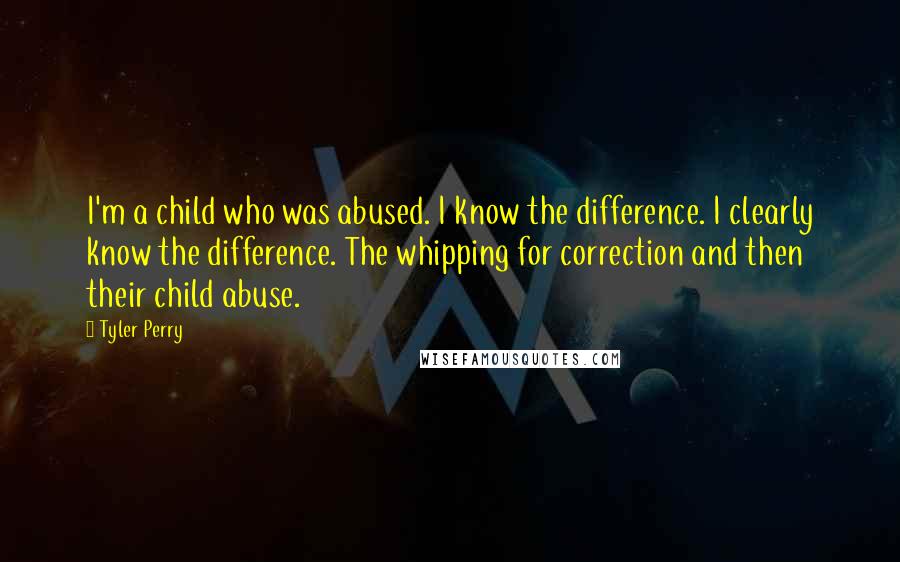 Tyler Perry Quotes: I'm a child who was abused. I know the difference. I clearly know the difference. The whipping for correction and then their child abuse.