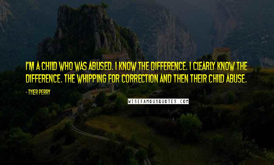 Tyler Perry Quotes: I'm a child who was abused. I know the difference. I clearly know the difference. The whipping for correction and then their child abuse.