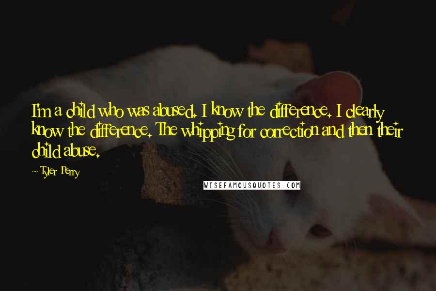 Tyler Perry Quotes: I'm a child who was abused. I know the difference. I clearly know the difference. The whipping for correction and then their child abuse.