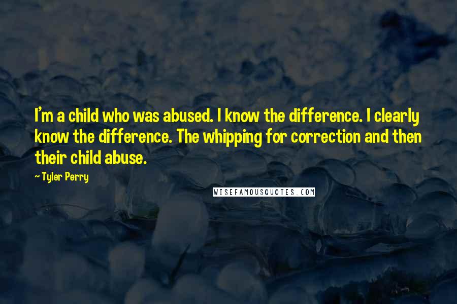 Tyler Perry Quotes: I'm a child who was abused. I know the difference. I clearly know the difference. The whipping for correction and then their child abuse.