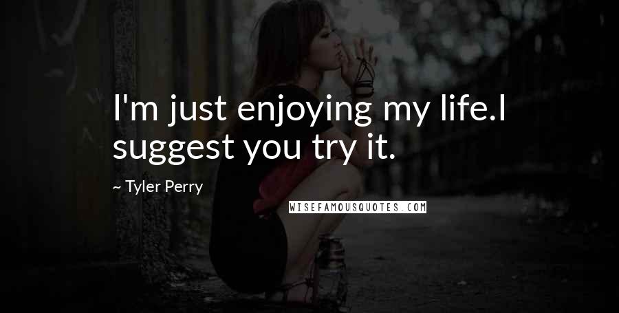 Tyler Perry Quotes: I'm just enjoying my life.I suggest you try it.