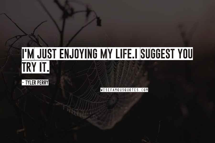 Tyler Perry Quotes: I'm just enjoying my life.I suggest you try it.