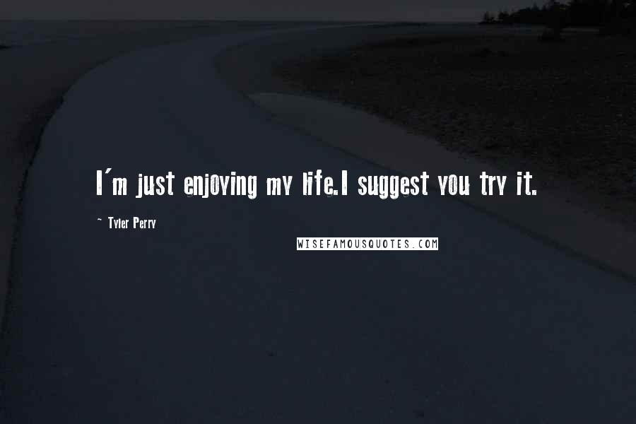 Tyler Perry Quotes: I'm just enjoying my life.I suggest you try it.