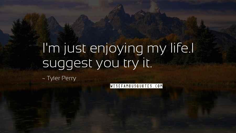 Tyler Perry Quotes: I'm just enjoying my life.I suggest you try it.