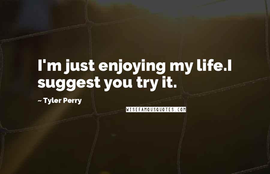 Tyler Perry Quotes: I'm just enjoying my life.I suggest you try it.