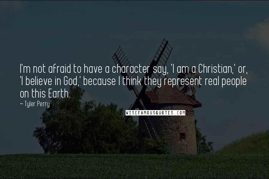 Tyler Perry Quotes: I'm not afraid to have a character say, 'I am a Christian,' or, 'I believe in God,' because I think they represent real people on this Earth.