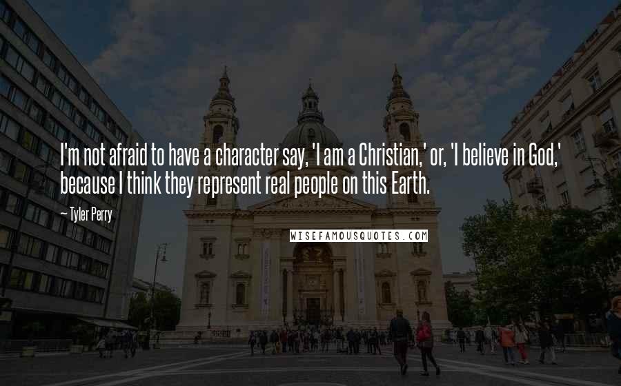 Tyler Perry Quotes: I'm not afraid to have a character say, 'I am a Christian,' or, 'I believe in God,' because I think they represent real people on this Earth.