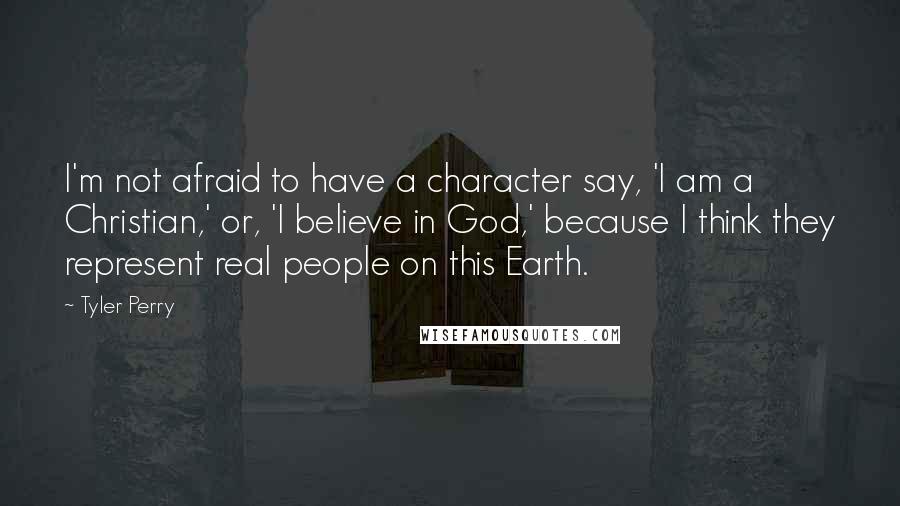 Tyler Perry Quotes: I'm not afraid to have a character say, 'I am a Christian,' or, 'I believe in God,' because I think they represent real people on this Earth.