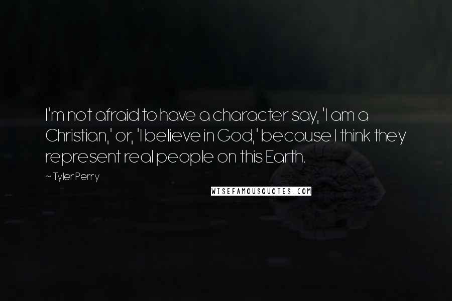 Tyler Perry Quotes: I'm not afraid to have a character say, 'I am a Christian,' or, 'I believe in God,' because I think they represent real people on this Earth.