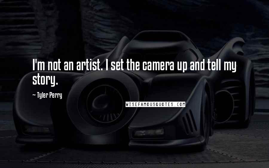 Tyler Perry Quotes: I'm not an artist. I set the camera up and tell my story.