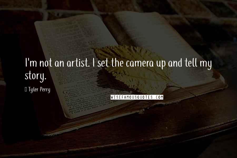 Tyler Perry Quotes: I'm not an artist. I set the camera up and tell my story.