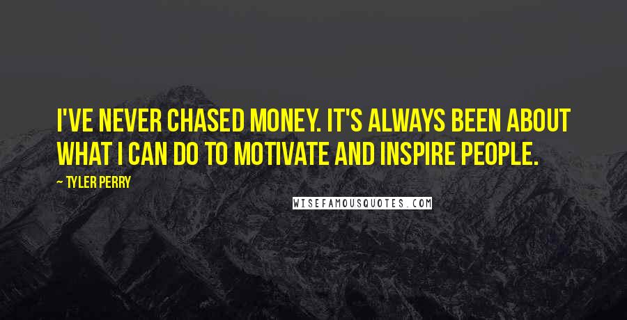 Tyler Perry Quotes: I've never chased money. It's always been about what I can do to motivate and inspire people.