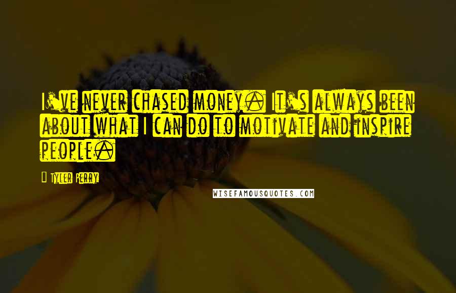 Tyler Perry Quotes: I've never chased money. It's always been about what I can do to motivate and inspire people.