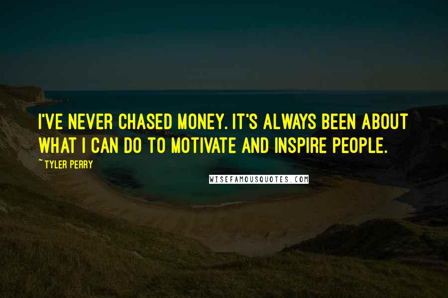 Tyler Perry Quotes: I've never chased money. It's always been about what I can do to motivate and inspire people.