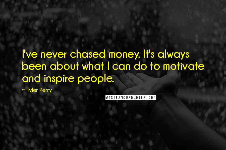 Tyler Perry Quotes: I've never chased money. It's always been about what I can do to motivate and inspire people.