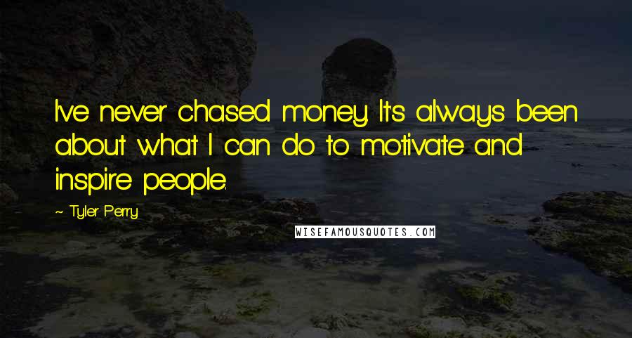 Tyler Perry Quotes: I've never chased money. It's always been about what I can do to motivate and inspire people.