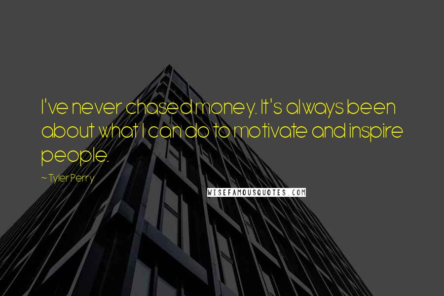 Tyler Perry Quotes: I've never chased money. It's always been about what I can do to motivate and inspire people.