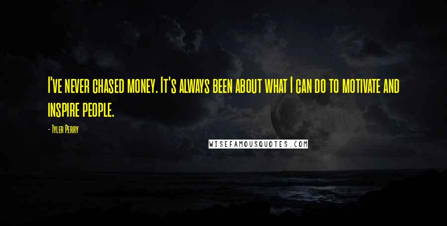 Tyler Perry Quotes: I've never chased money. It's always been about what I can do to motivate and inspire people.