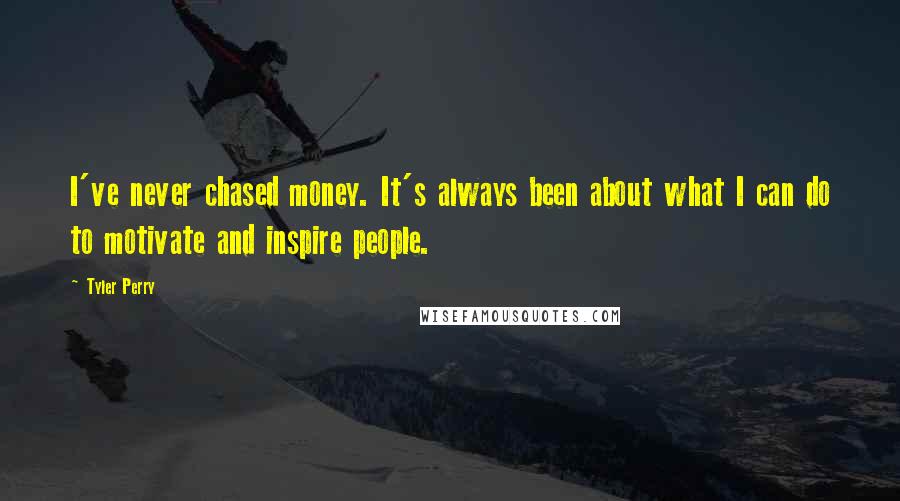 Tyler Perry Quotes: I've never chased money. It's always been about what I can do to motivate and inspire people.