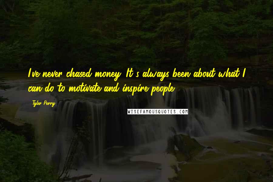 Tyler Perry Quotes: I've never chased money. It's always been about what I can do to motivate and inspire people.