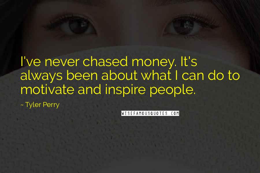 Tyler Perry Quotes: I've never chased money. It's always been about what I can do to motivate and inspire people.