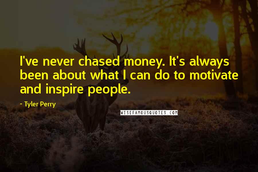 Tyler Perry Quotes: I've never chased money. It's always been about what I can do to motivate and inspire people.