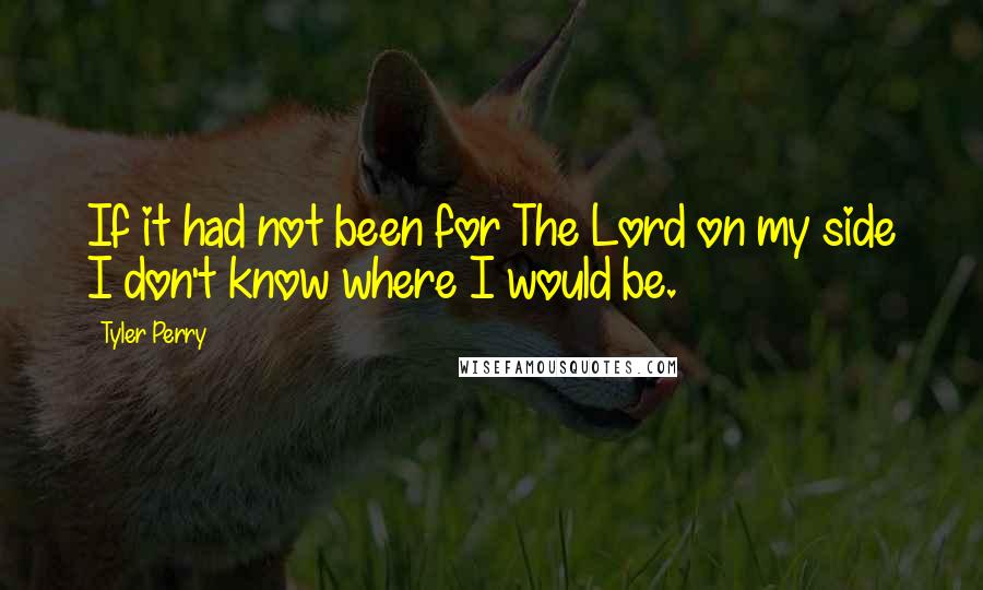 Tyler Perry Quotes: If it had not been for The Lord on my side I don't know where I would be.