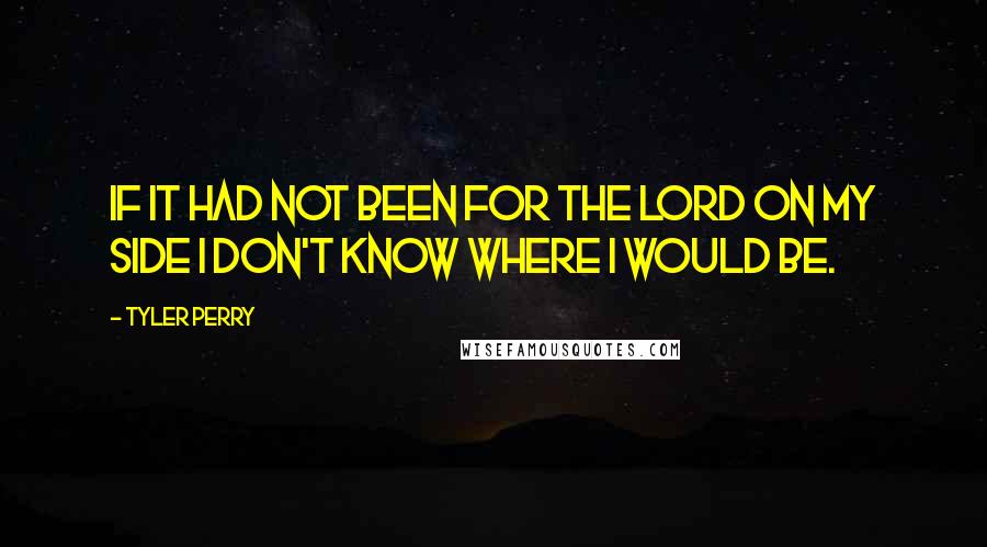 Tyler Perry Quotes: If it had not been for The Lord on my side I don't know where I would be.