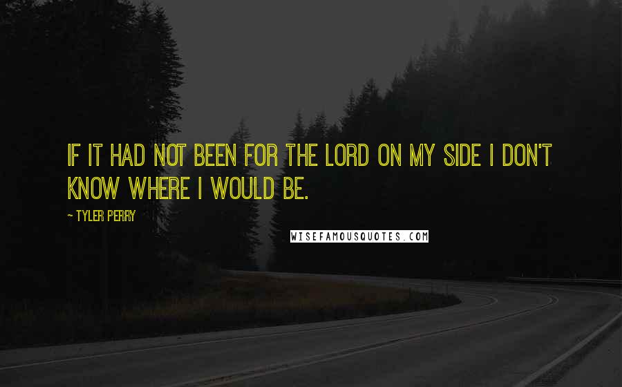 Tyler Perry Quotes: If it had not been for The Lord on my side I don't know where I would be.