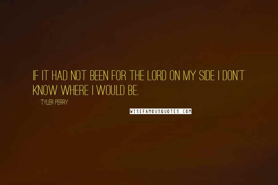 Tyler Perry Quotes: If it had not been for The Lord on my side I don't know where I would be.