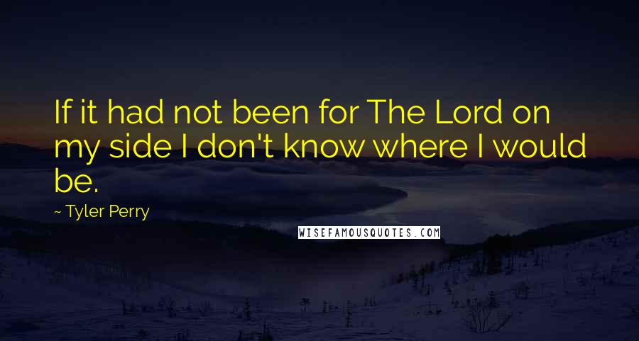 Tyler Perry Quotes: If it had not been for The Lord on my side I don't know where I would be.