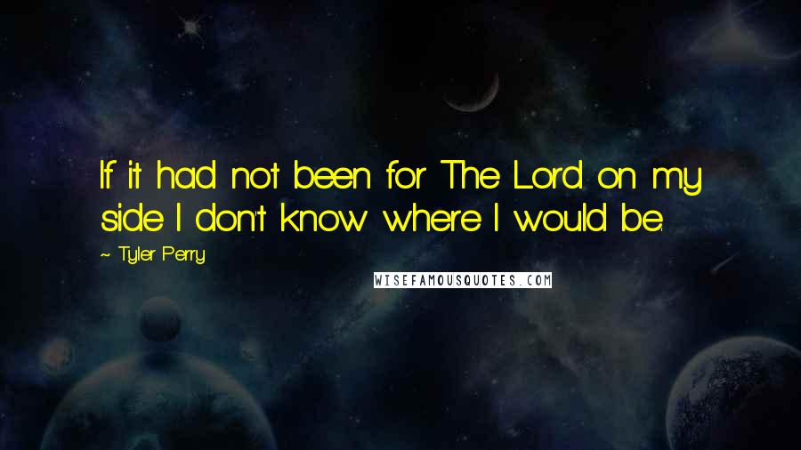 Tyler Perry Quotes: If it had not been for The Lord on my side I don't know where I would be.