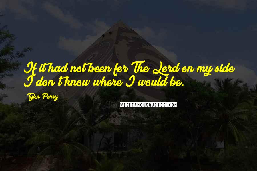 Tyler Perry Quotes: If it had not been for The Lord on my side I don't know where I would be.