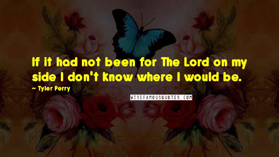 Tyler Perry Quotes: If it had not been for The Lord on my side I don't know where I would be.