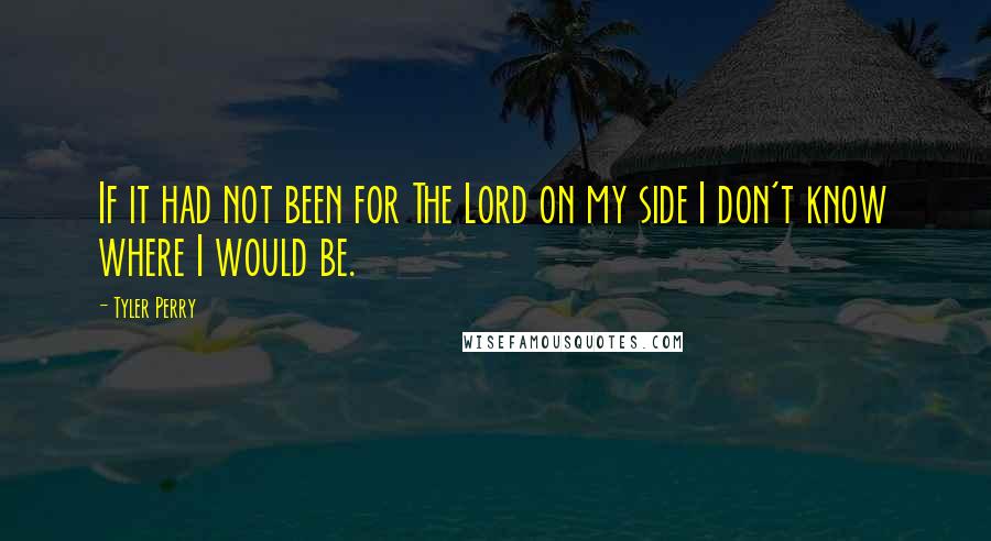 Tyler Perry Quotes: If it had not been for The Lord on my side I don't know where I would be.