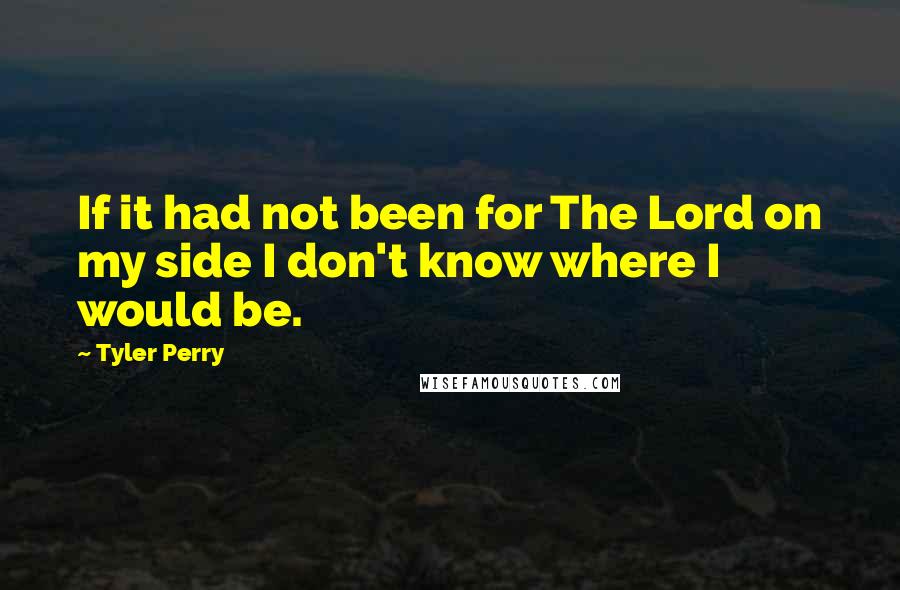 Tyler Perry Quotes: If it had not been for The Lord on my side I don't know where I would be.