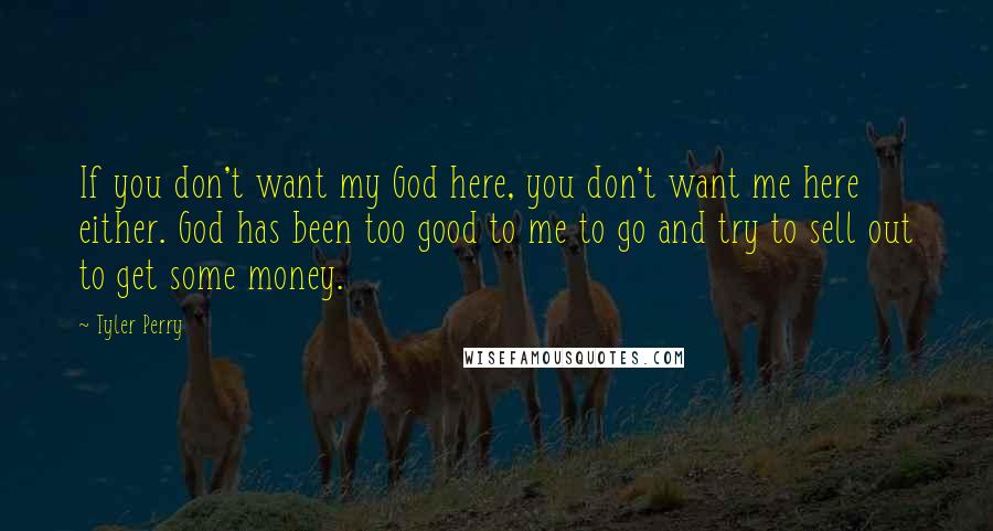 Tyler Perry Quotes: If you don't want my God here, you don't want me here either. God has been too good to me to go and try to sell out to get some money.