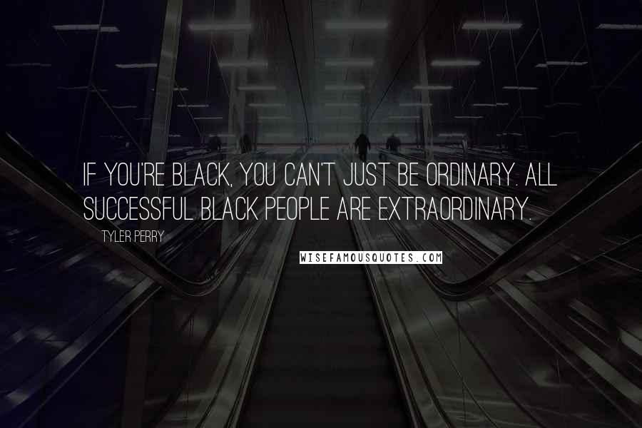 Tyler Perry Quotes: If you're black, you can't just be ordinary. All successful black people are extraordinary.