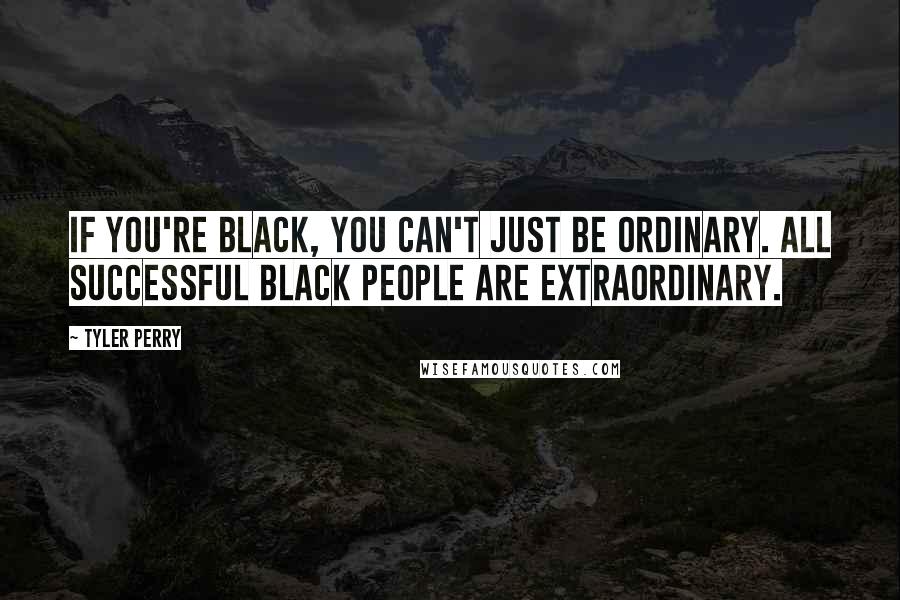 Tyler Perry Quotes: If you're black, you can't just be ordinary. All successful black people are extraordinary.