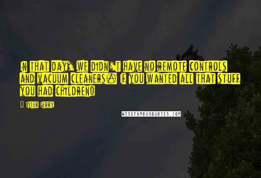 Tyler Perry Quotes: In that day, we didn't have no remote controls and vacuum cleaners. If you wanted all that stuff you had children!