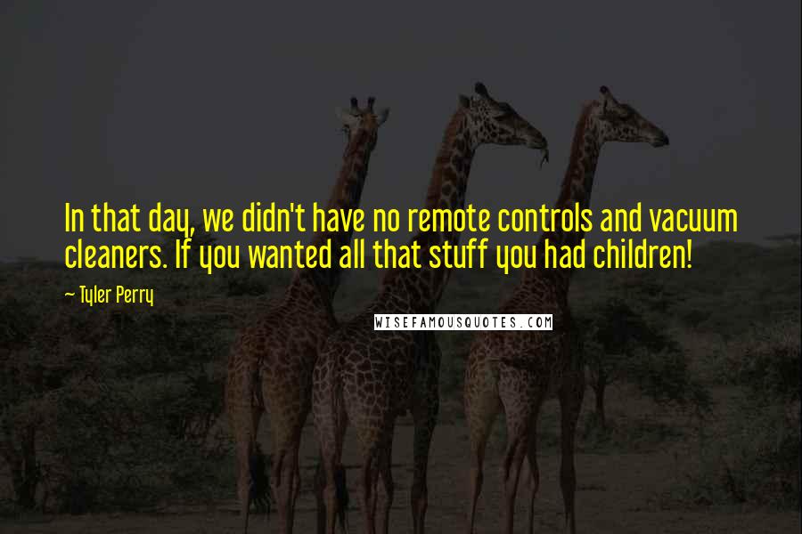 Tyler Perry Quotes: In that day, we didn't have no remote controls and vacuum cleaners. If you wanted all that stuff you had children!