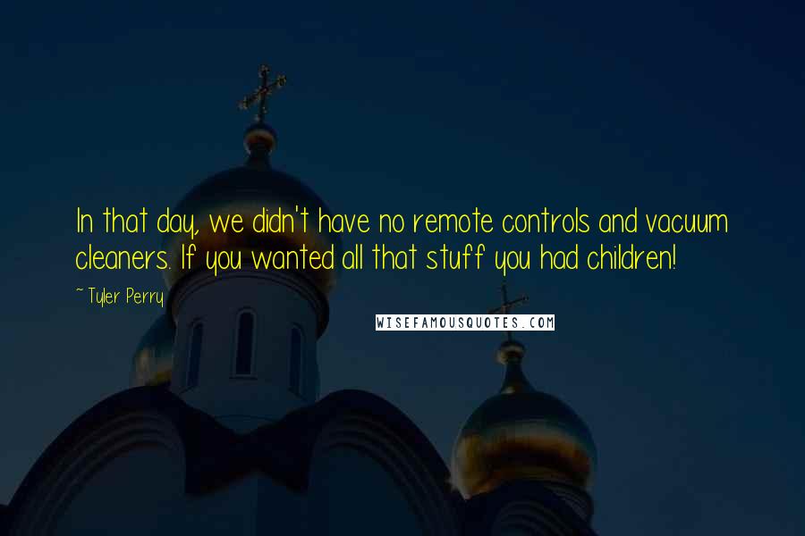 Tyler Perry Quotes: In that day, we didn't have no remote controls and vacuum cleaners. If you wanted all that stuff you had children!