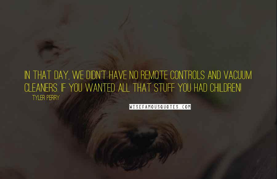 Tyler Perry Quotes: In that day, we didn't have no remote controls and vacuum cleaners. If you wanted all that stuff you had children!