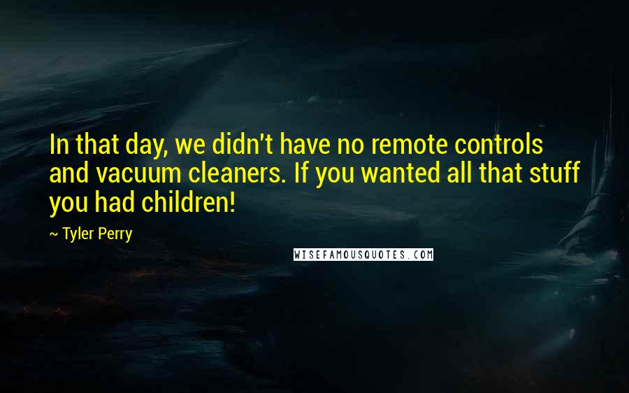 Tyler Perry Quotes: In that day, we didn't have no remote controls and vacuum cleaners. If you wanted all that stuff you had children!