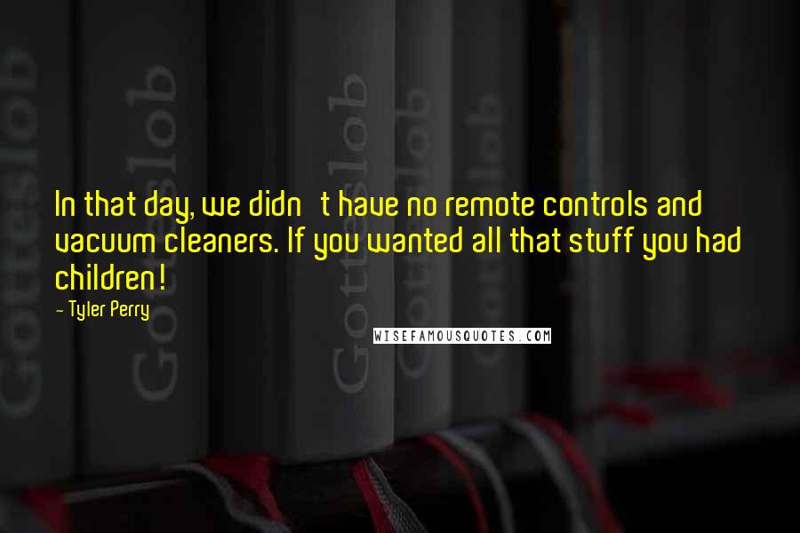 Tyler Perry Quotes: In that day, we didn't have no remote controls and vacuum cleaners. If you wanted all that stuff you had children!
