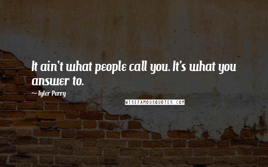 Tyler Perry Quotes: It ain't what people call you. It's what you answer to.