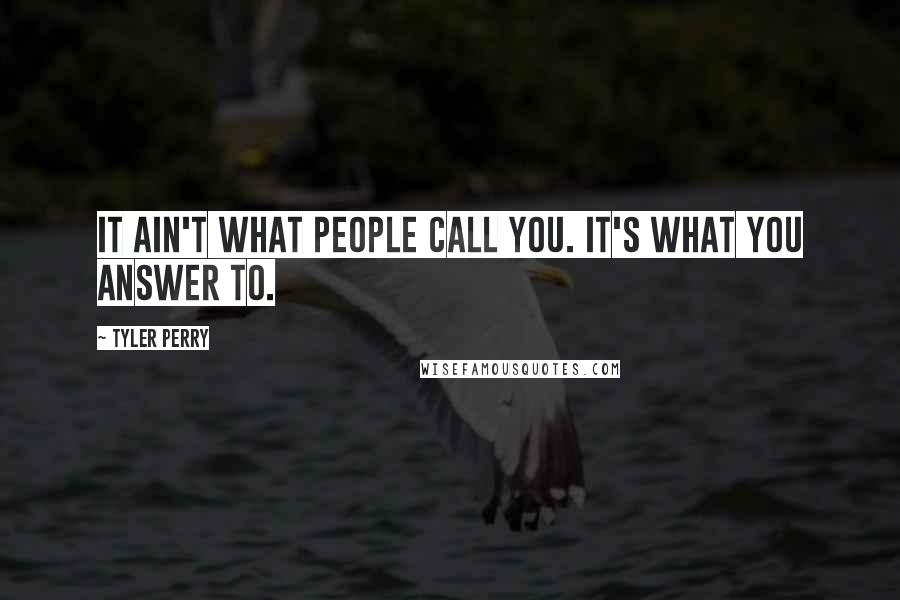 Tyler Perry Quotes: It ain't what people call you. It's what you answer to.
