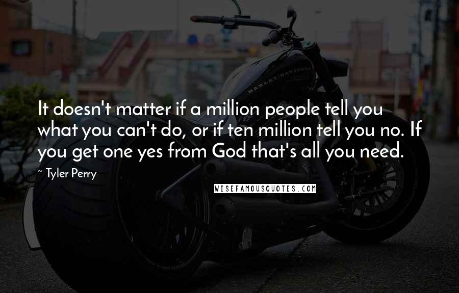 Tyler Perry Quotes: It doesn't matter if a million people tell you what you can't do, or if ten million tell you no. If you get one yes from God that's all you need.