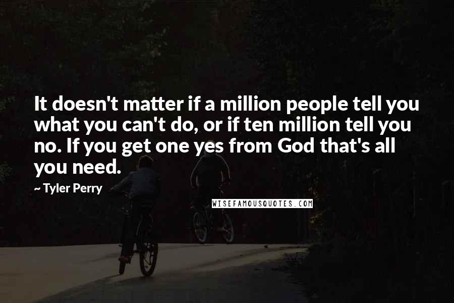 Tyler Perry Quotes: It doesn't matter if a million people tell you what you can't do, or if ten million tell you no. If you get one yes from God that's all you need.