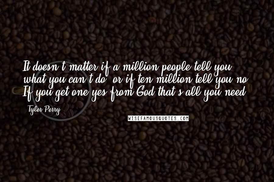 Tyler Perry Quotes: It doesn't matter if a million people tell you what you can't do, or if ten million tell you no. If you get one yes from God that's all you need.